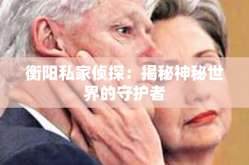 衡阳私家侦探：揭秘神秘世界的守护者