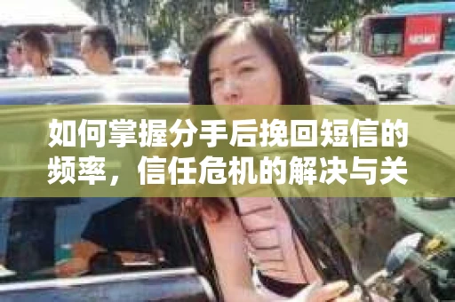 如何掌握分手后挽回短信的频率，信任危机的解决与关系修复策略