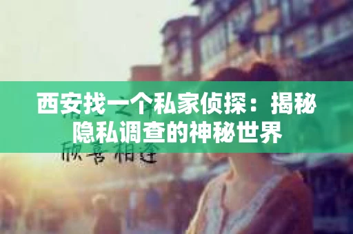 西安找一个私家侦探：揭秘隐私调查的神秘世界