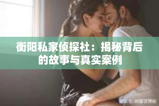 衡阳私家侦探社：揭秘背后的故事与真实案例