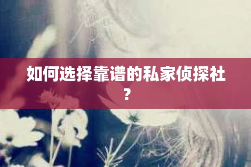 如何选择靠谱的私家侦探社？