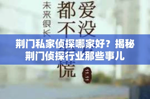 荆门私家侦探哪家好？揭秘荆门侦探行业那些事儿
