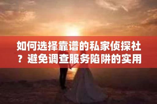 如何选择靠谱的私家侦探社？避免调查服务陷阱的实用指南