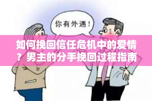 如何挽回信任危机中的爱情？男主的分手挽回过程指南