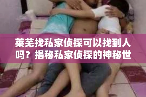 莱芜找私家侦探可以找到人吗？揭秘私家侦探的神秘世界
