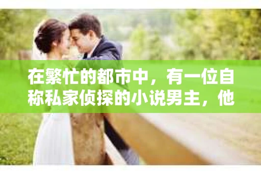 在繁忙的都市中，有一位自称私家侦探的小说男主，他的故事总是充满了悬疑与刺激。他，名叫林风，一个看似平凡却充满神秘色彩的男子。今天，就让我带你走进他的世界，一探究竟。