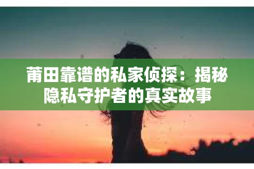 莆田靠谱的私家侦探：揭秘隐私守护者的真实故事