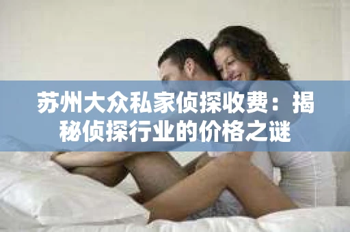 苏州大众私家侦探收费：揭秘侦探行业的价格之谜