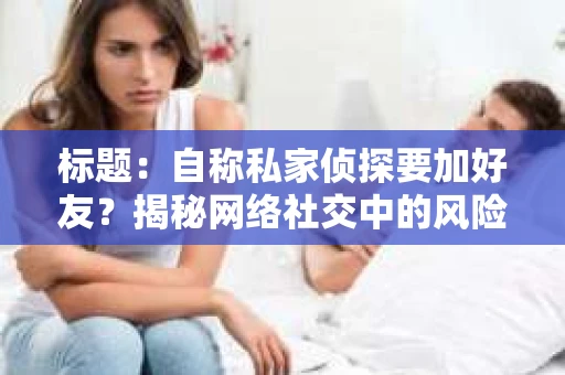 标题：自称私家侦探要加好友？揭秘网络社交中的风险与应对