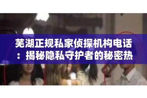 芜湖正规私家侦探机构电话：揭秘隐私守护者的秘密热线