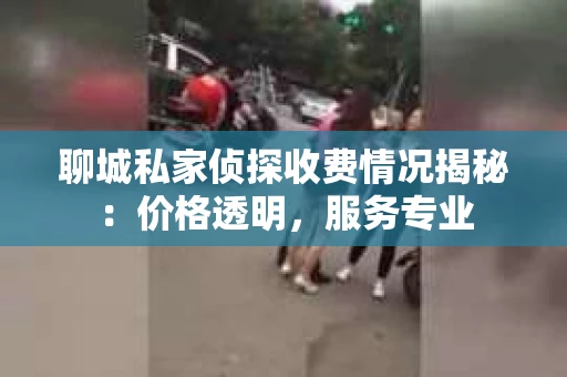 聊城私家侦探收费情况揭秘：价格透明，服务专业