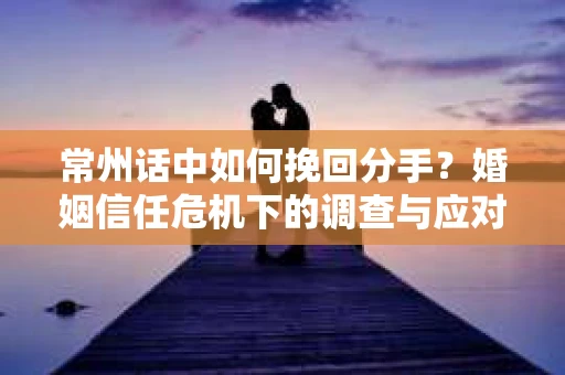 常州话中如何挽回分手？婚姻信任危机下的调查与应对策略