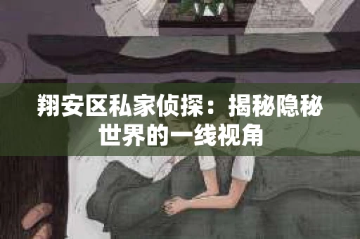 翔安区私家侦探:揭秘隐秘世界的一线视角 翔安区私家侦探:揭秘隐秘世界的一线视角