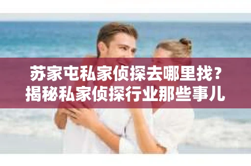 苏家屯私家侦探去哪里找？揭秘私家侦探行业那些事儿