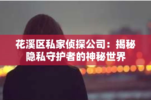 花溪区私家侦探公司：揭秘隐私守护者的神秘世界