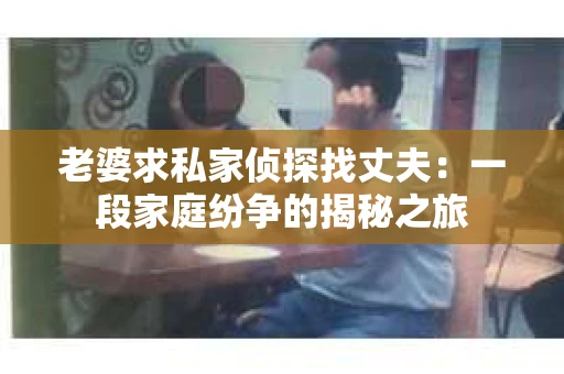 老婆求私家侦探找丈夫：一段家庭纷争的揭秘之旅