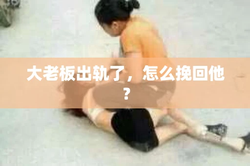 大老板出轨了，怎么挽回他？