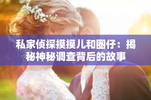 私家侦探摸摸儿和圈仔:揭秘神秘调查背后的故事 私家侦探摸摸儿和圈仔:揭秘神秘调查背后的故事
