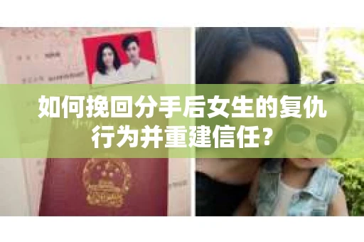 如何挽回分手后女生的复仇行为并重建信任？