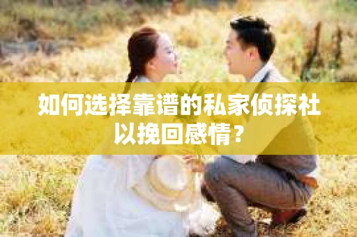 如何选择靠谱的私家侦探社以挽回感情？