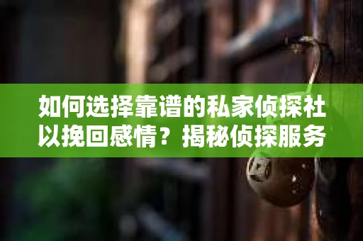 如何选择靠谱的私家侦探社以挽回感情?揭秘侦探服务选择全攻略 如何选择靠谱的私家侦探社以挽回感情?揭秘侦探服务选择全攻略