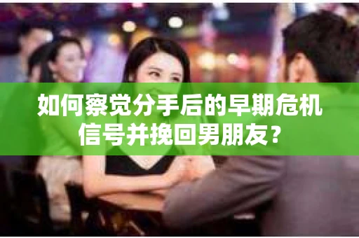 如何察觉分手后的早期危机信号并挽回男朋友? 如何察觉分手后的早期危机信号并挽回男朋友?