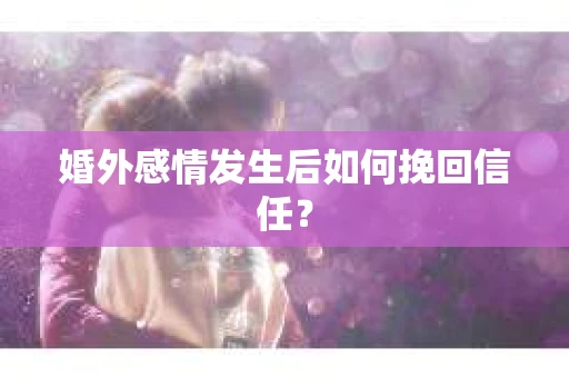 婚外感情发生后如何挽回信任? 婚外感情发生后如何挽回信任?