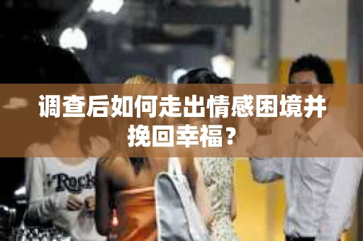 调查后如何走出情感困境并挽回幸福？