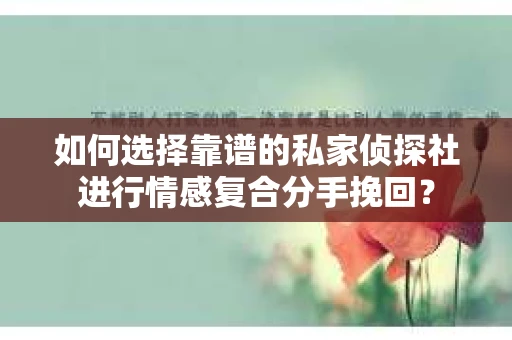 如何选择靠谱的私家侦探社进行情感复合分手挽回？