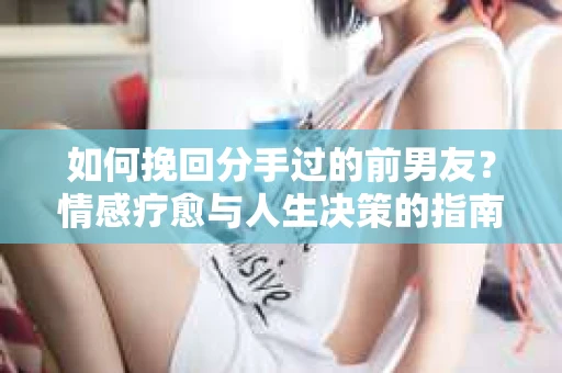 如何挽回分手过的前男友？情感疗愈与人生决策的指南