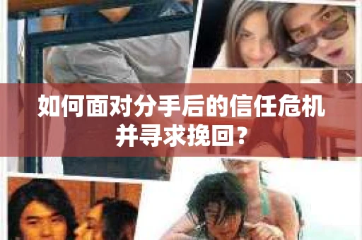 如何面对分手后的信任危机并寻求挽回？
