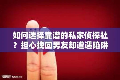 如何选择靠谱的私家侦探社？担心挽回男友却遭遇陷阱怎么办？