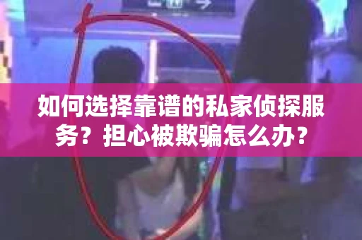 如何选择靠谱的私家侦探服务?担心被欺骗怎么办? 如何选择靠谱的私家侦探服务?担心被欺骗怎么办?