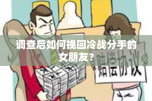 调查后如何挽回冷战分手的女朋友？
