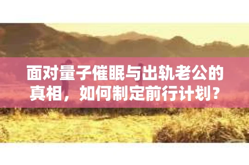 面对量子催眠与出轨老公的真相，如何制定前行计划？