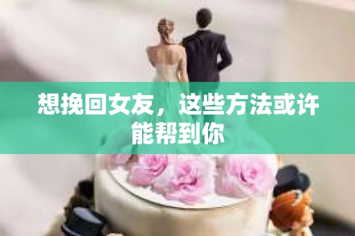 想挽回女友,这些方法或许能帮到你 想挽回女友,这些方法或许能帮到你