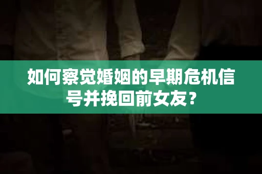 如何察觉婚姻的早期危机信号并挽回前女友? 如何察觉婚姻的早期危机信号并挽回前女友?