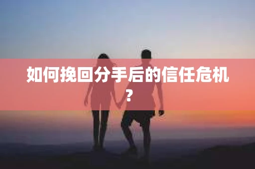 如何挽回分手后的信任危机？