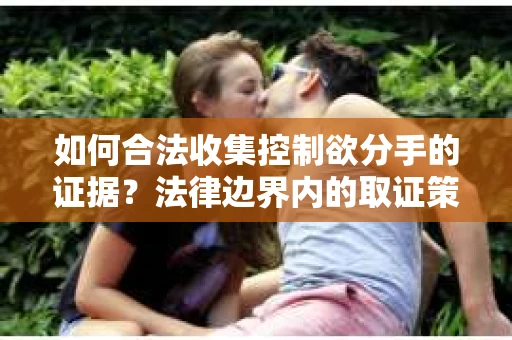 如何合法收集控制欲分手的证据?法律边界内的取证策略 如何合法收集控制欲分手的证据?法律边界内的取证策略
