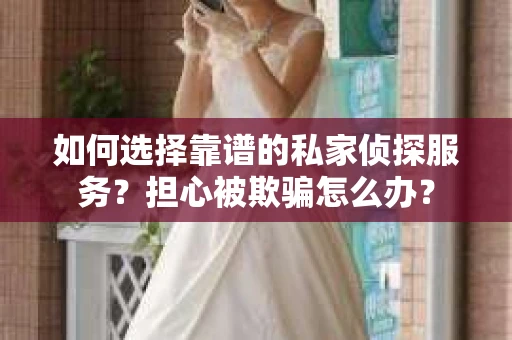 如何选择靠谱的私家侦探服务？担心被欺骗怎么办？