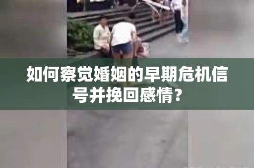 如何察觉婚姻的早期危机信号并挽回感情？