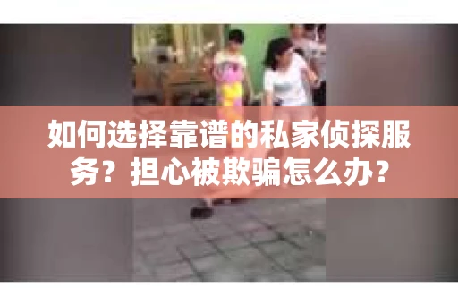 如何选择靠谱的私家侦探服务？担心被欺骗怎么办？