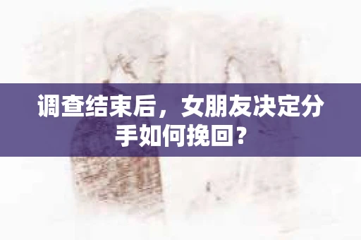 调查结束后，女朋友决定分手如何挽回？