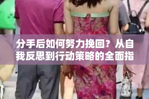 分手后如何努力挽回？从自我反思到行动策略的全面指南