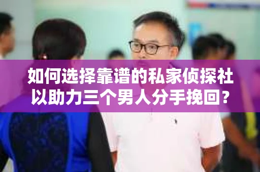如何选择靠谱的私家侦探社以助力三个男人分手挽回？