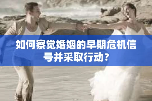 如何察觉婚姻的早期危机信号并采取行动？