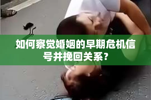 如何察觉婚姻的早期危机信号并挽回关系？