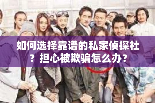 如何选择靠谱的私家侦探社？担心被欺骗怎么办？