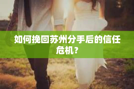 如何挽回苏州分手后的信任危机？