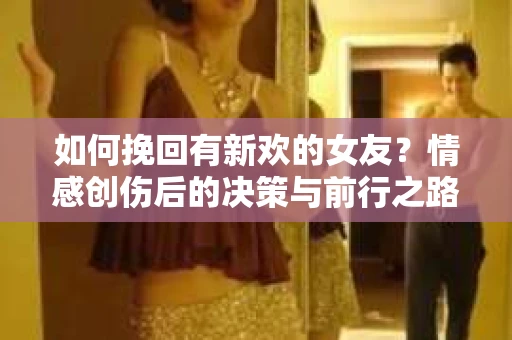如何挽回有新欢的女友？情感创伤后的决策与前行之路